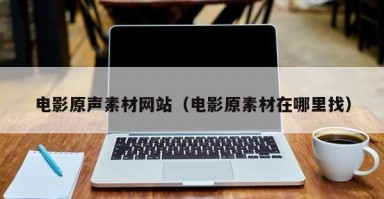 电影原声素材网站（电影原素材在哪里找）