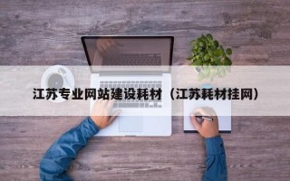 江苏专业网站建设耗材（江苏耗材挂网）