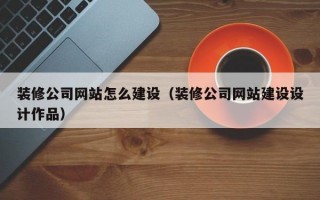 装修公司网站怎么建设（装修公司网站建设设计作品）