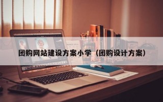团购网站建设方案小学（团购设计方案）