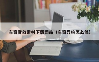 车窗音效素材下载网站（车窗异响怎么修）