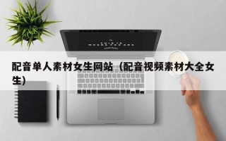 配音单人素材女生网站（配音视频素材大全女生）