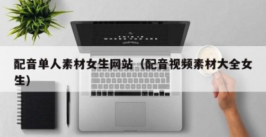 配音单人素材女生网站（配音视频素材大全女生）