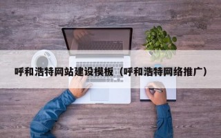 呼和浩特网站建设模板（呼和浩特网络推广）