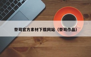 祭司官方素材下载网站（祭司作品）