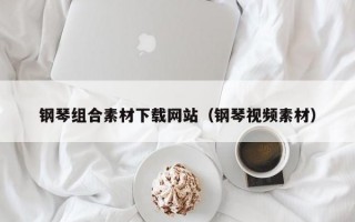 钢琴组合素材下载网站（钢琴视频素材）