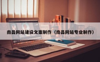 南昌网站建设文案制作（南昌网站专业制作）