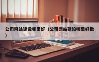 公司网站建设哪里好（公司网站建设哪里好做）