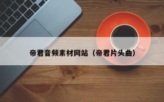 帝君音频素材网站（帝君片头曲）