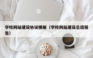 学校网站建设协议模板（学校网站建设总结报告）
