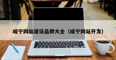 咸宁网站建设品牌大全（咸宁网站开发）