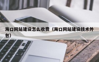 海口网站建设怎么收费（海口网站建设技术外包）