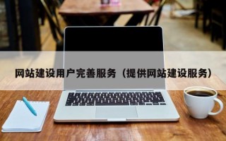 网站建设用户完善服务（提供网站建设服务）