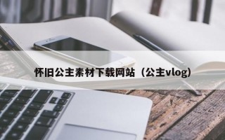 怀旧公主素材下载网站（公主vlog）