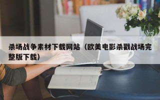 杀场战争素材下载网站（欧美电影杀戳战场完整版下载）